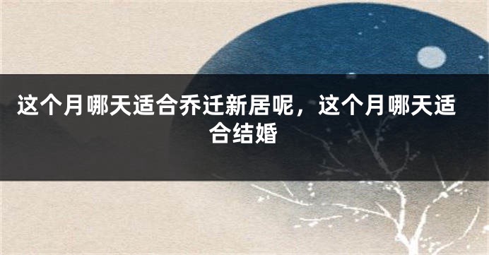 这个月哪天适合乔迁新居呢，这个月哪天适合结婚
