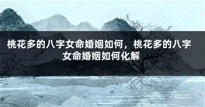 桃花多的八字女命婚姻如何,桃花多的八字女命婚姻如何化解
