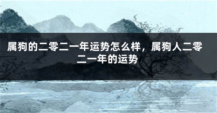 属狗的二零二一年运势怎么样,属狗人二零二一年的运势