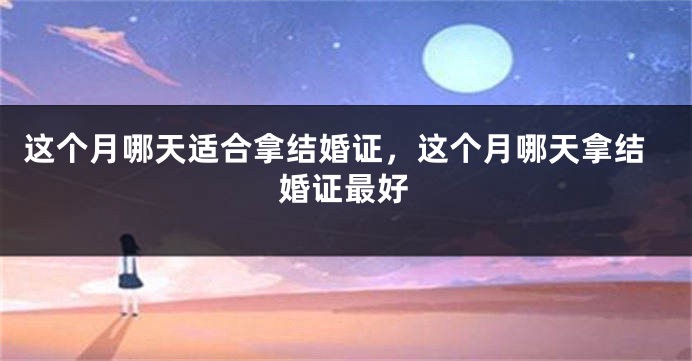 这个月哪天适合拿结婚证,这个月哪天拿结婚证最好