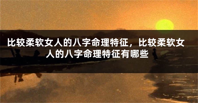 比较柔软女人的八字命理特征,比较柔软女人的八字命理特征有哪些