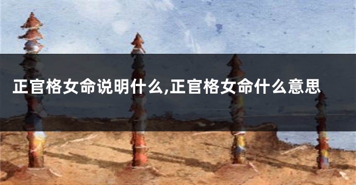 正官格女命说明什么,正官格女命什么意思