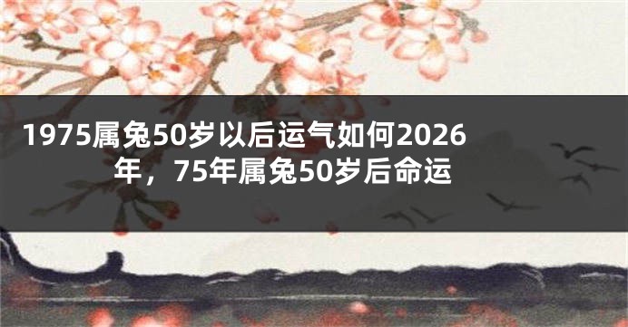 1975属兔50岁以后运气如何2026年,75年属兔50岁后命运