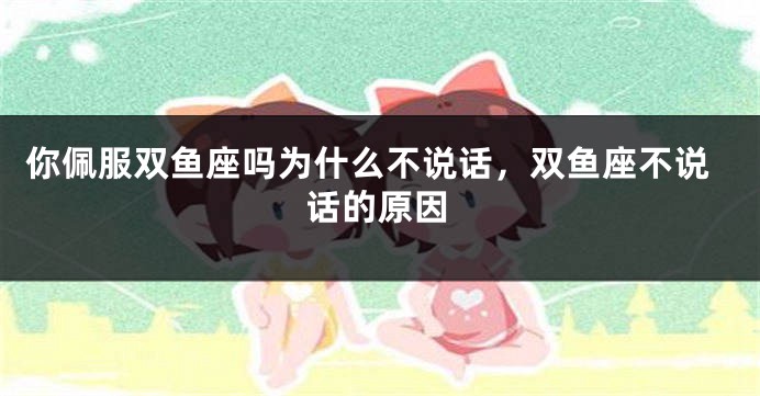 你佩服双鱼座吗为什么不说话，双鱼座不说话的原因