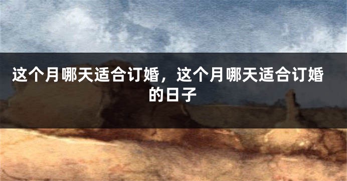 这个月哪天适合订婚,这个月哪天适合订婚的日子