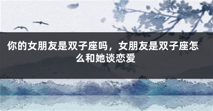 你的女朋友是双子座吗,女朋友是双子座怎么和她谈恋爱