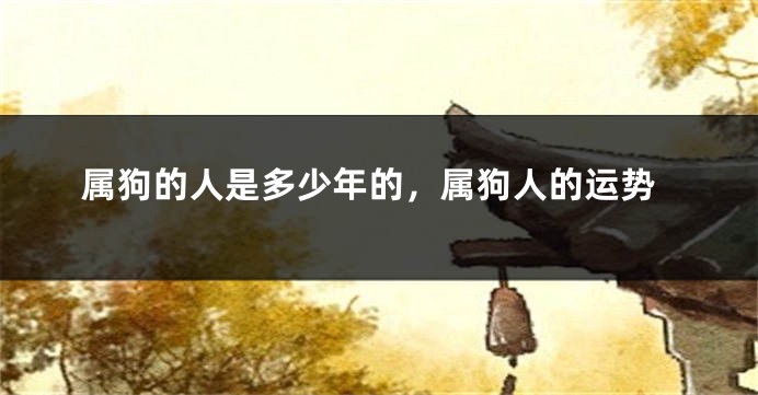 属狗的人是多少年的,属狗人的运势