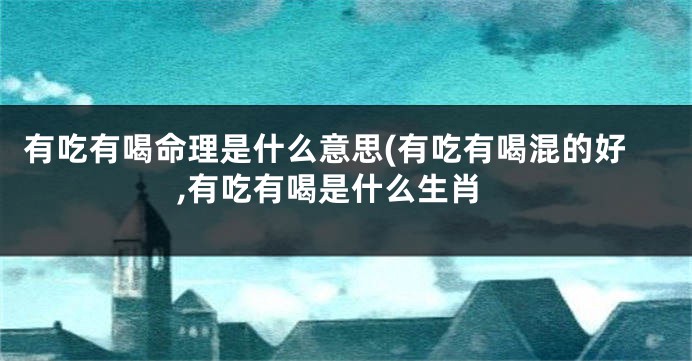 有吃有喝命理是什么意思(有吃有喝混的好,有吃有喝是什么生肖