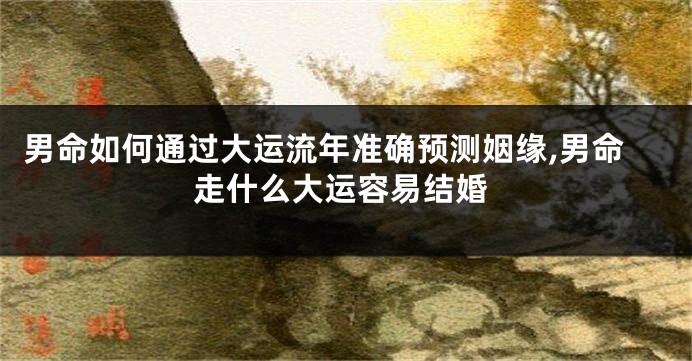 男命如何通过大运流年准确预测姻缘,男命走什么大运容易结婚
