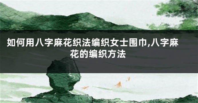 如何用八字麻花织法编织女士围巾,八字麻花的编织方法