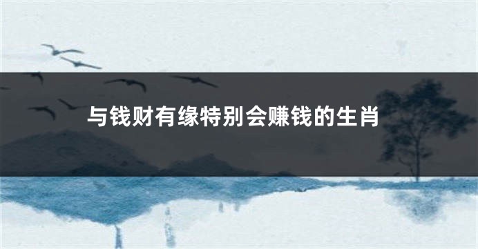 与钱财有缘特别会赚钱的生肖