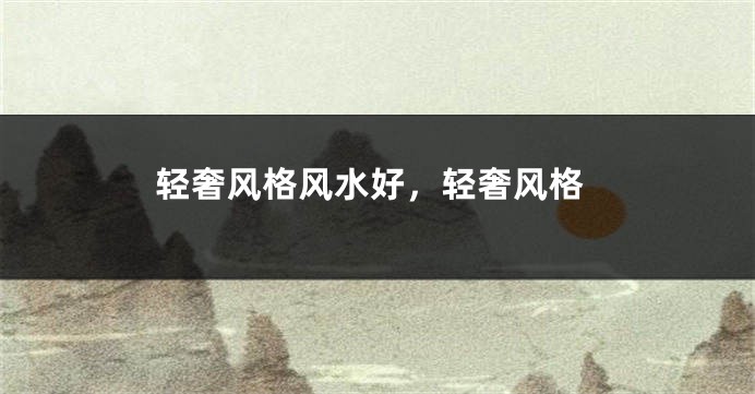 轻奢风格风水好，轻奢风格