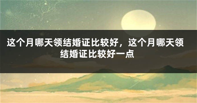 这个月哪天领结婚证比较好，这个月哪天领结婚证比较好一点