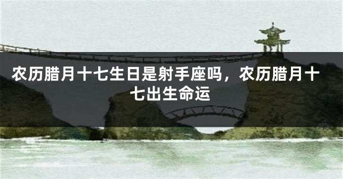 农历腊月十七生日是射手座吗，农历腊月十七出生命运