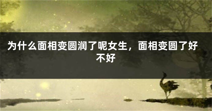 为什么面相变圆润了呢女生,面相变圆了好不好