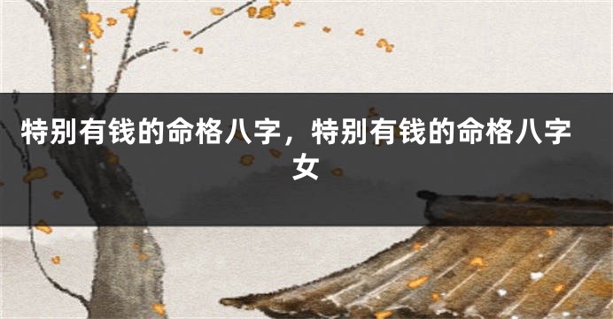 特别有钱的命格八字，特别有钱的命格八字女