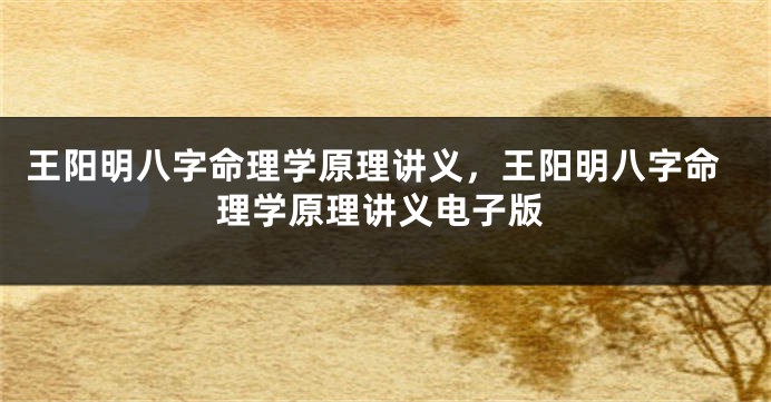 王阳明八字命理学原理讲义，王阳明八字命理学原理讲义电子版