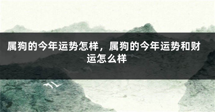 属狗的今年运势怎样，属狗的今年运势和财运怎么样