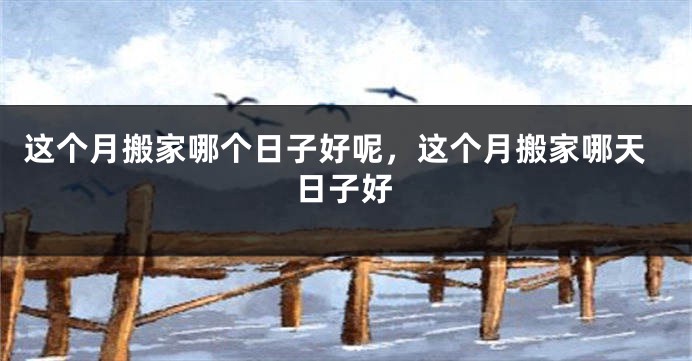 这个月搬家哪个日子好呢，这个月搬家哪天日子好