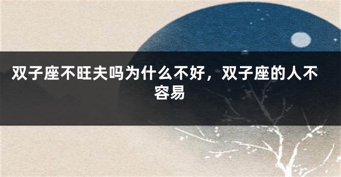 双子座不旺夫吗为什么不好，双子座的人不容易