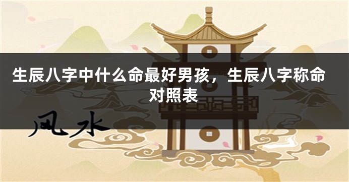 生辰八字中什么命最好男孩，生辰八字称命对照表