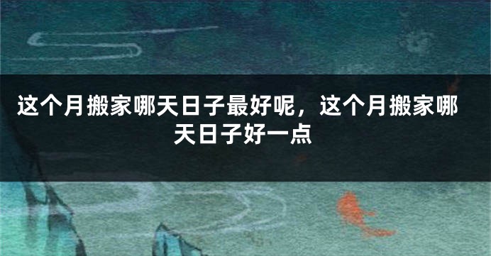 这个月搬家哪天日子最好呢,这个月搬家哪天日子好一点