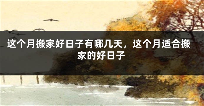 这个月搬家好日子有哪几天，这个月适合搬家的好日子