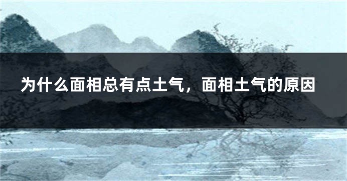 为什么面相总有点土气，面相土气的原因