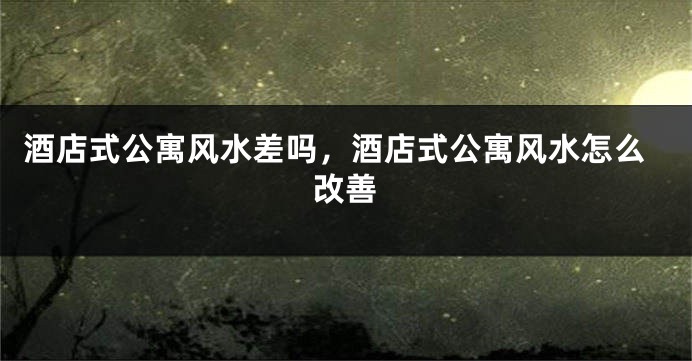 酒店式公寓风水差吗，酒店式公寓风水怎么改善
