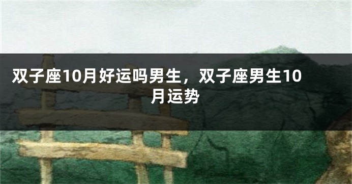双子座10月好运吗男生，双子座男生10月运势