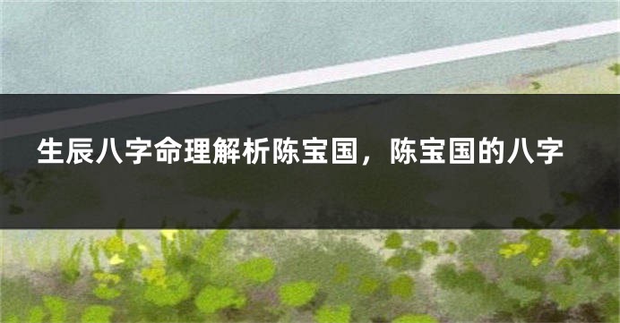 生辰八字命理解析陈宝国，陈宝国的八字