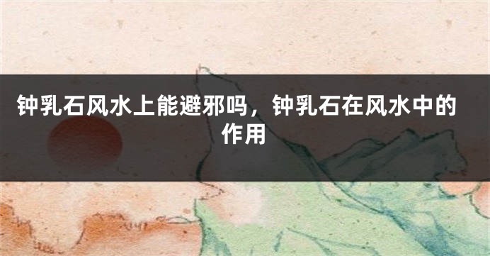 钟乳石风水上能避邪吗，钟乳石在风水中的作用