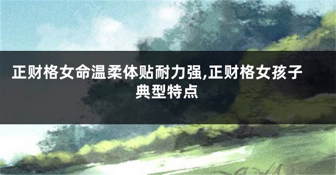 正财格女命温柔体贴耐力强,正财格女孩子典型特点