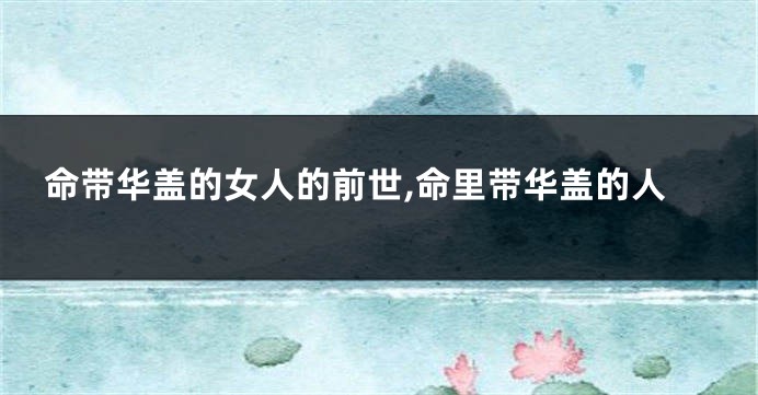 命带华盖的女人的前世,命里带华盖的人