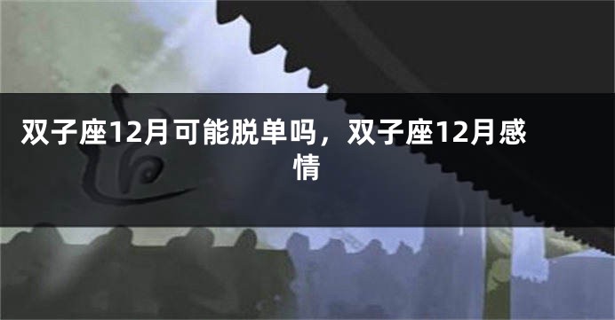 双子座12月可能脱单吗，双子座12月感情