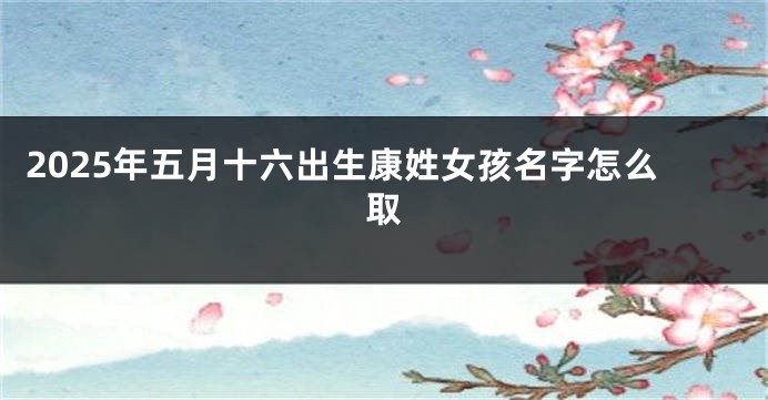 2025年五月十六出生康姓女孩名字怎么取