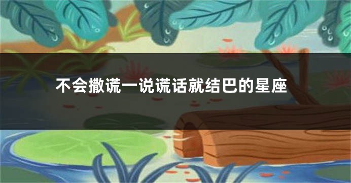 不会撒谎一说谎话就结巴的星座