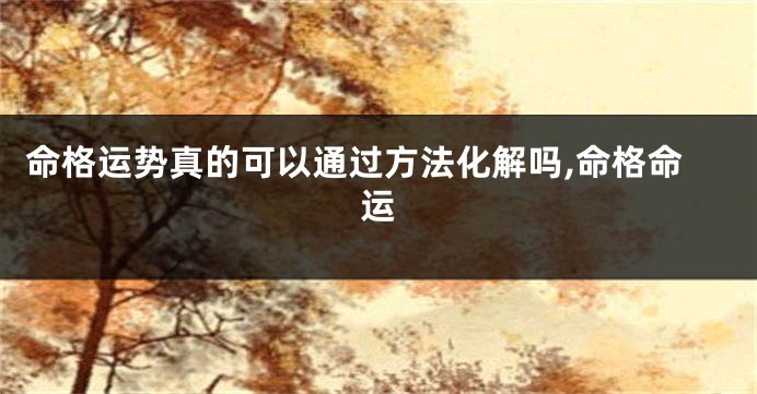 命格运势真的可以通过方法化解吗,命格命运