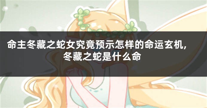 命主冬藏之蛇女究竟预示怎样的命运玄机,冬藏之蛇是什么命