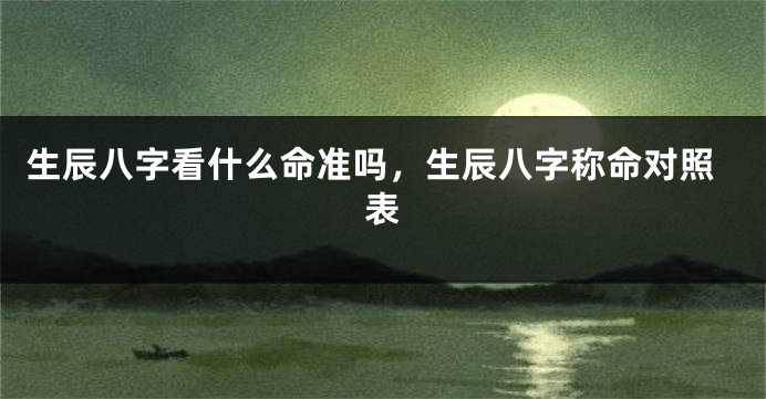 生辰八字看什么命准吗，生辰八字称命对照表