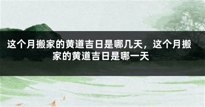 这个月搬家的黄道吉日是哪几天，这个月搬家的黄道吉日是哪一天