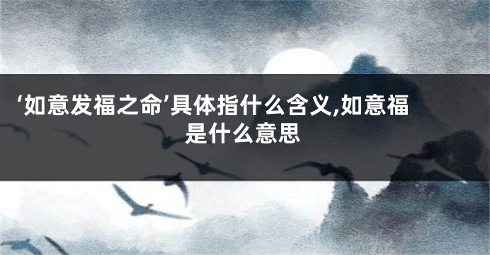 ‘如意发福之命’具体指什么含义,如意福是什么意思