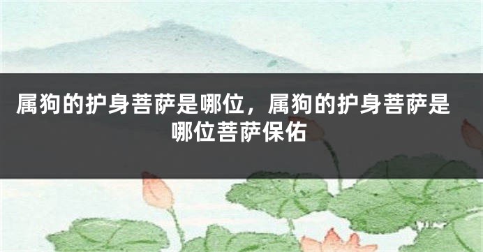 属狗的护身菩萨是哪位,属狗的护身菩萨是哪位菩萨保佑