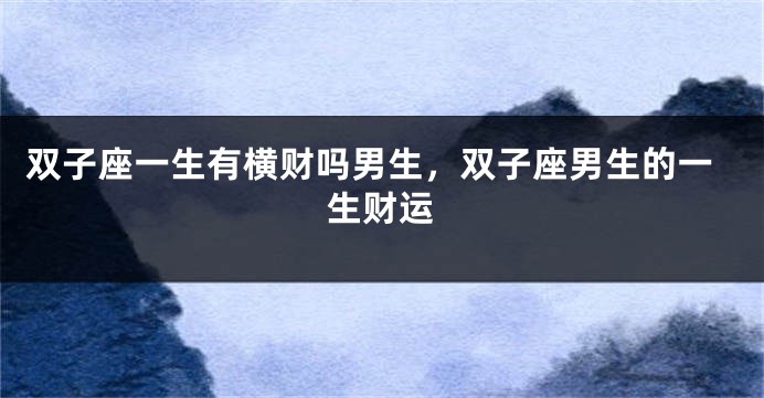 双子座一生有横财吗男生，双子座男生的一生财运