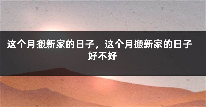 这个月搬新家的日子,这个月搬新家的日子好不好