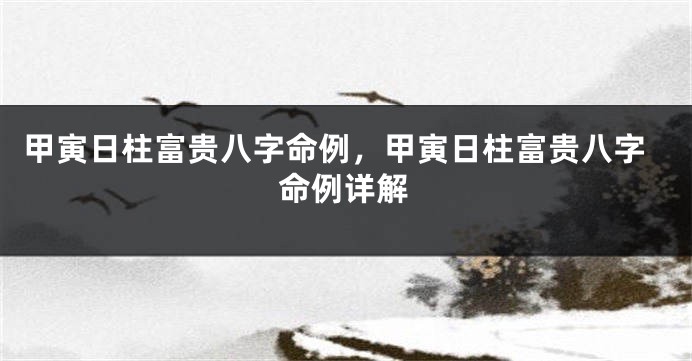 甲寅日柱富贵八字命例，甲寅日柱富贵八字命例详解