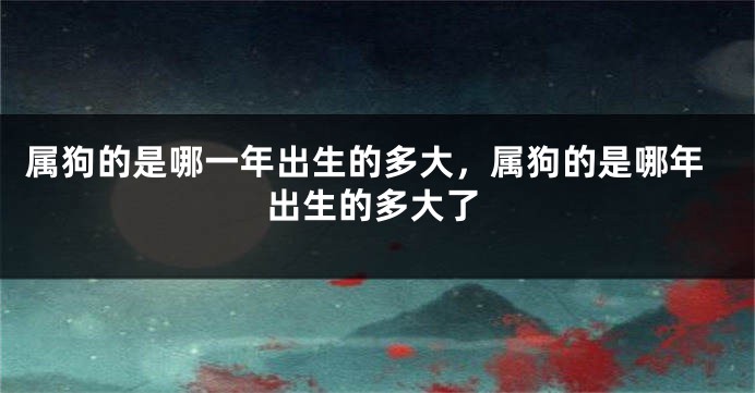 属狗的是哪一年出生的多大,属狗的是哪年出生的多大了