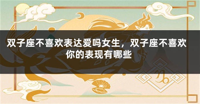 双子座不喜欢表达爱吗女生，双子座不喜欢你的表现有哪些