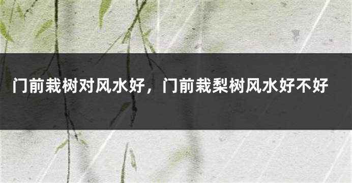 门前栽树对风水好,门前栽梨树风水好不好