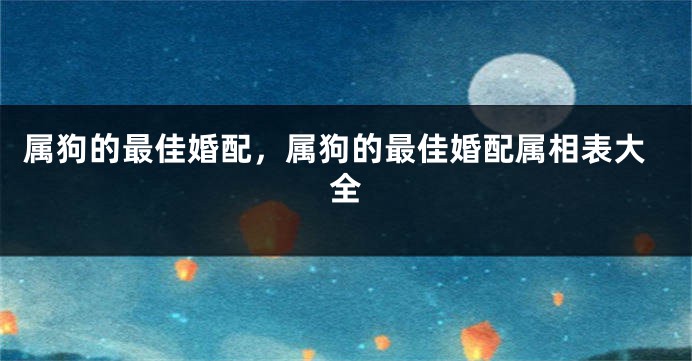 属狗的最佳婚配，属狗的最佳婚配属相表大全